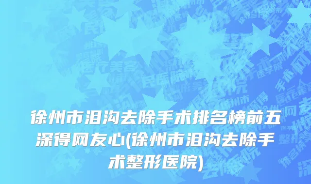 徐州市泪沟去除手术排名榜前五深得网友心(徐州市泪沟去除手术整形医院)