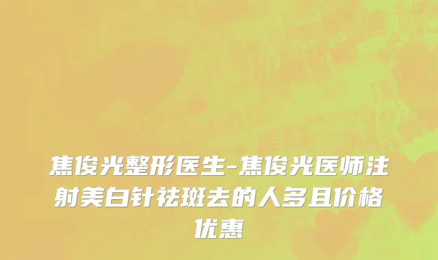 焦俊光整形医生-焦俊光医师注射美白针祛斑去的人多且价格优惠