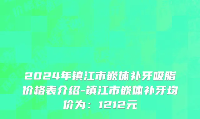 2024年镇江市嵌体补牙吸脂价格表介绍-镇江市嵌体补牙均价为：1212元