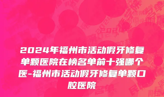2024年福州市活动假牙修复单颗医院在榜名单前十强哪个医-福州市活动假牙修复单颗口腔医院