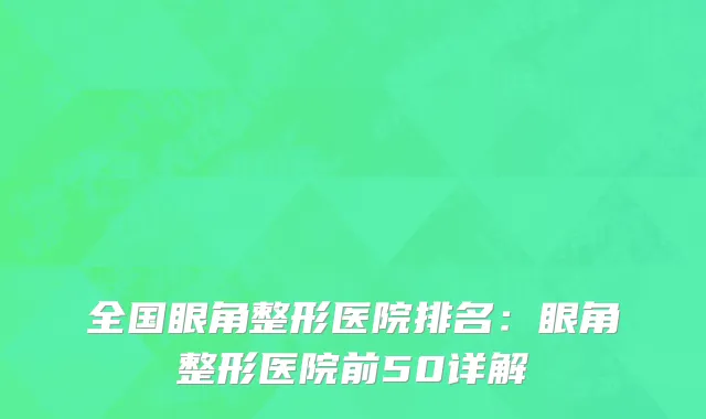 全国眼角整形医院排名：眼角整形医院前50详解