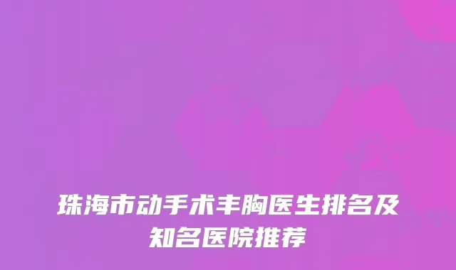 珠海市动手术丰胸医生排名及知名医院推荐