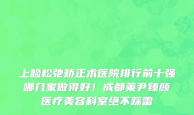 上睑松弛矫正术医院排行前十强哪几家做得好!成都莱尹臻颜医疗美容科室绝不踩雷