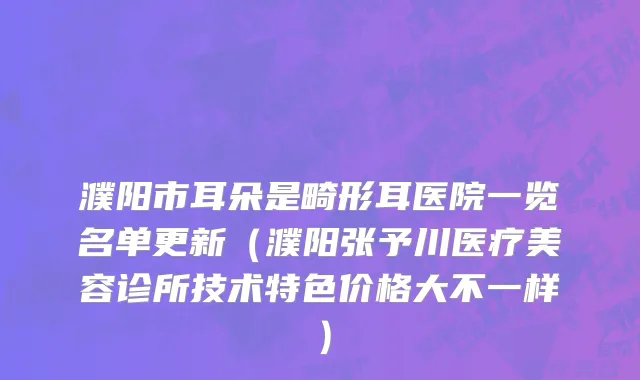 濮阳市耳朵是畸形耳医院一览名单更新（濮阳张予川医疗美容诊所技术特色价格大不一样）