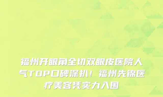 福州开眼角全切双眼皮医院人气TOP口碑深扒!福州先锦医疗美容凭实力入围