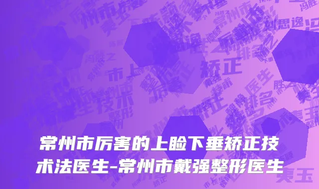 常州市厉害的上睑下垂矫正技术法医生-常州市戴强整形医生