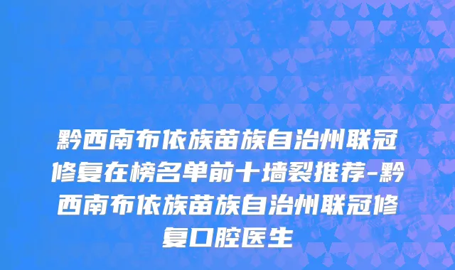 黔西南布依族苗族自治州联冠修复在榜名单前十墙裂推荐-黔西南布依族苗族自治州联冠修复口腔医生