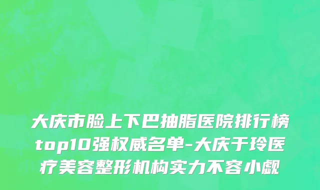 大庆市脸上下巴抽脂医院排行榜top10强权威名单-大庆于玲医疗美容整形机构实力不容小觑