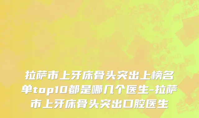 拉萨市上牙床骨头突出上榜名单top10都是哪几个医生-拉萨市上牙床骨头突出口腔医生