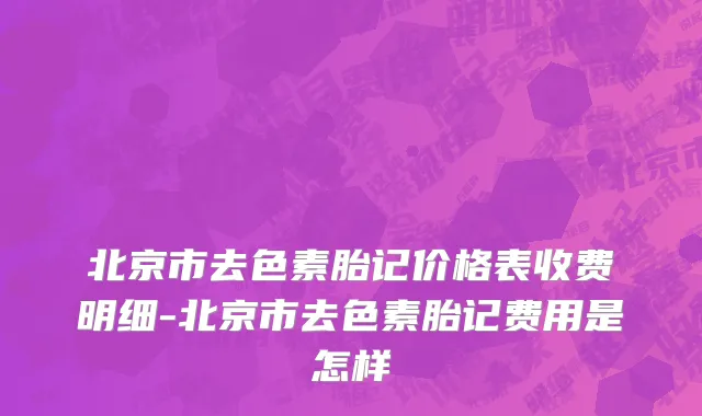 北京市去色素胎记价格表收费明细-北京市去色素胎记费用是怎样
