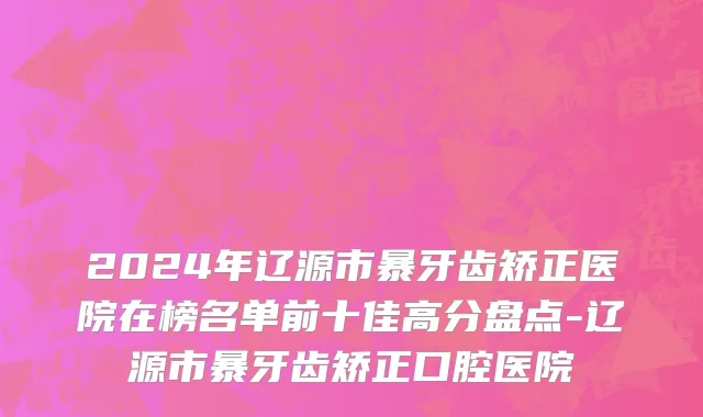 2024年辽源市暴牙齿矫正医院在榜名单前十佳高分盘点-辽源市暴牙齿矫正口腔医院