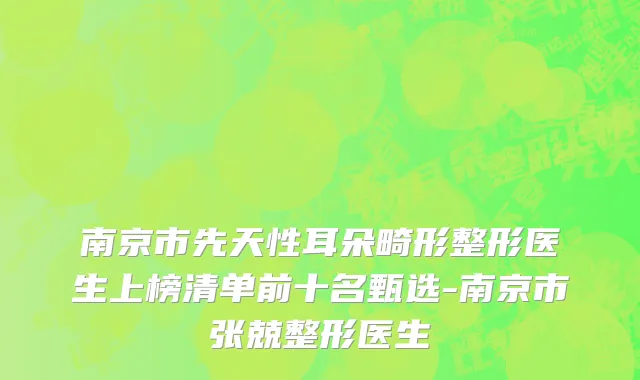 南京市先天性耳朵畸形整形医生上榜清单前十名甄选-南京市张兢整形医生