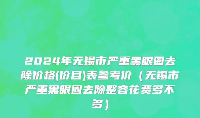 2024年无锡市严重黑眼圈去除价格(价目)表参考价（无锡市严重黑眼圈去除整容花费多不多）