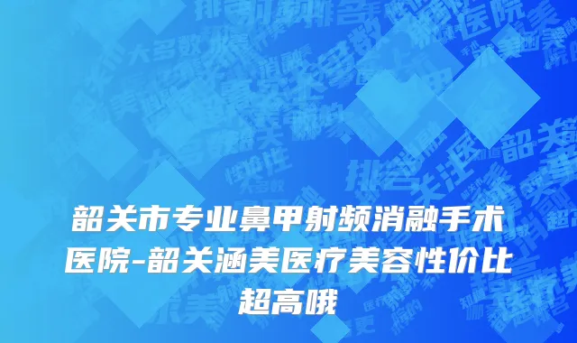 韶关市专业鼻甲射频消融手术医院-韶关涵美医疗美容性价比超高哦