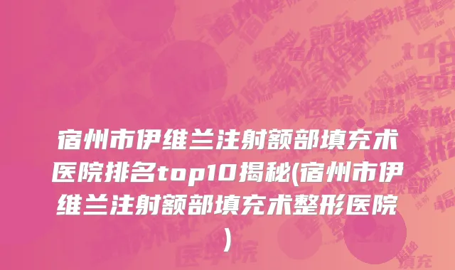 宿州市伊维兰注射额部填充术医院排名top10揭秘(宿州市伊维兰注射额部填充术整形医院)