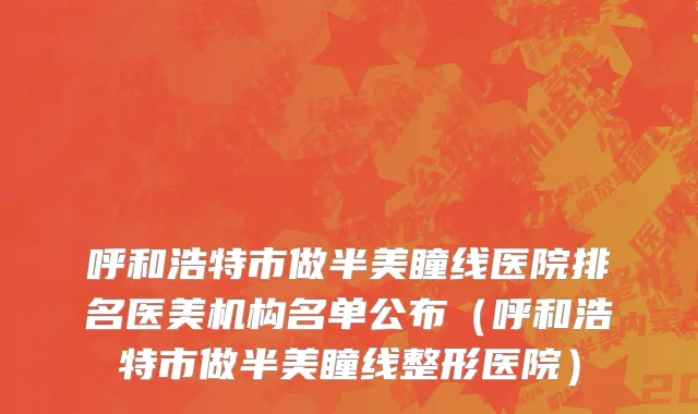 呼和浩特市做半美瞳线医院排名医美机构名单公布（呼和浩特市做半美瞳线整形医院）