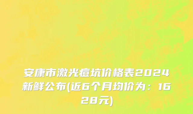 安康市激光痘坑价格表2024新鲜公布(近6个月均价为：1628元)