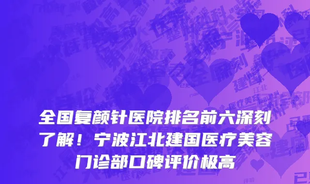 全国复颜针医院排名前六深刻了解！宁波江北建国医疗美容门诊部口碑评价极高