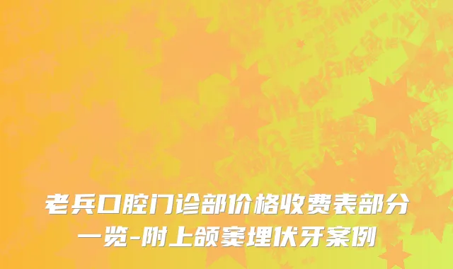 老兵口腔门诊部价格收费表部分一览-附上颌窦埋伏牙案例