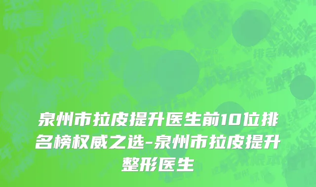 泉州市拉皮提升医生前10位排名榜权威之选-泉州市拉皮提升整形医生