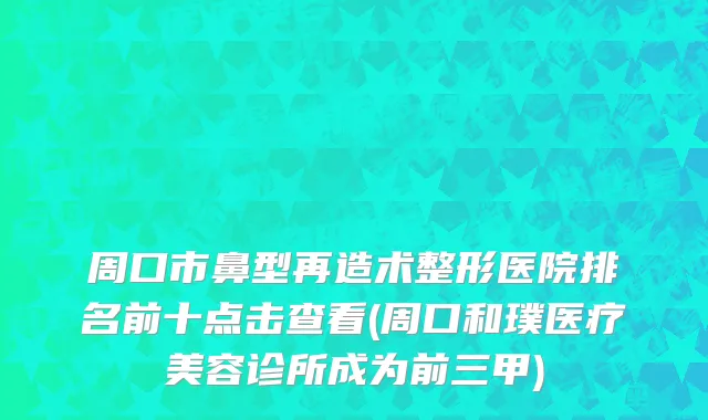周口市鼻型再造术整形医院排名前十点击查看(周口和璞医疗美容诊所成为前三甲)