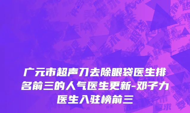 广元市超声刀去除眼袋医生排名前三的人气医生更新-邓子力医生入驻榜前三