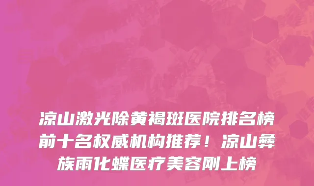 凉山激光除黄褐斑医院排名榜前十名权威机构推荐!凉山彝族雨化蝶医疗美容刚上榜