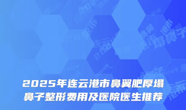2025年连云港市鼻翼肥厚塌鼻子整形费用及医院医生推荐