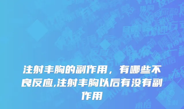注射丰胸的副作用，有哪些不良反应,注射丰胸以后有没有副作用