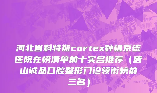 河北省科特斯cortex种植系统医院在榜清单前十实名推荐（唐山诚品口腔整形门诊领衔榜前三名）