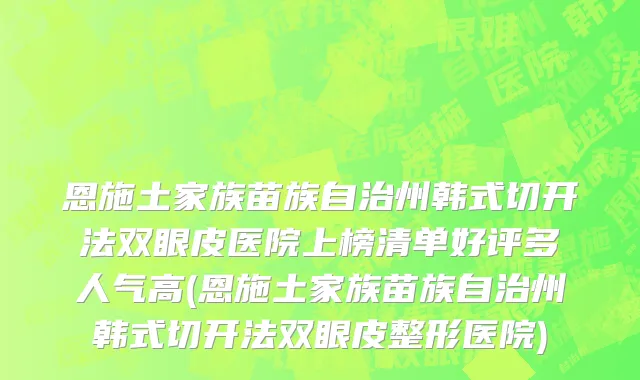 恩施土家族苗族自治州韩式切开法双眼皮医院上榜清单好评多人气高(恩施土家族苗族自治州韩式切开法双眼皮整形医院)