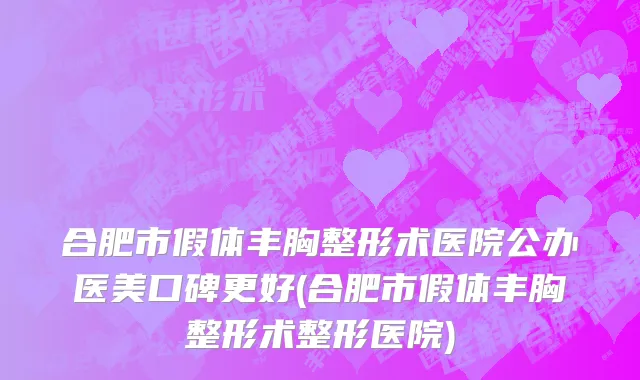 合肥市假体丰胸整形术医院公办医美口碑更好(合肥市假体丰胸整形术整形医院)