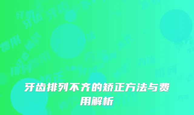 牙齿排列不齐的矫正方法与费用解析