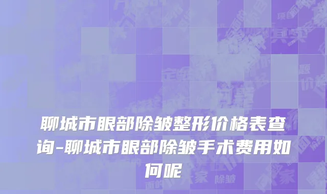 聊城市眼部除皱整形价格表查询-聊城市眼部除皱手术费用如何呢
