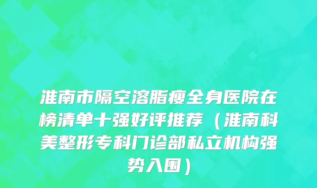 淮南市隔空溶脂瘦全身医院在榜清单十强好评推荐（淮南科美整形专科门诊部私立机构强势入围）