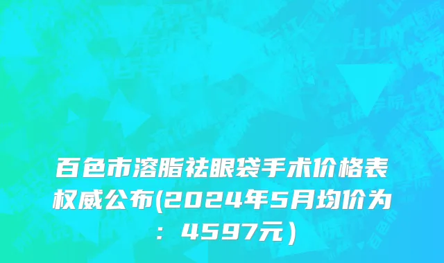 百色市溶脂祛眼袋手术价格表权威公布(2024年5月均价为：4597元）