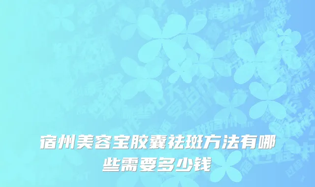 宿州美容宝胶囊祛斑方法有哪些需要多少钱