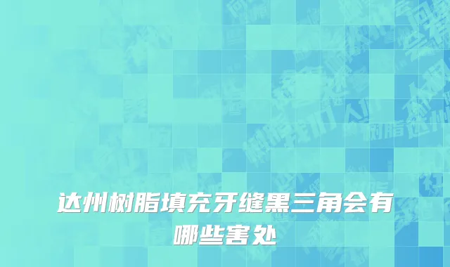 达州树脂填充牙缝黑三角会有哪些害处