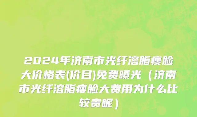 2024年济南市光纤溶脂瘦脸大价格表(价目)免费曝光（济南市光纤溶脂瘦脸大费用为什么比较贵呢）