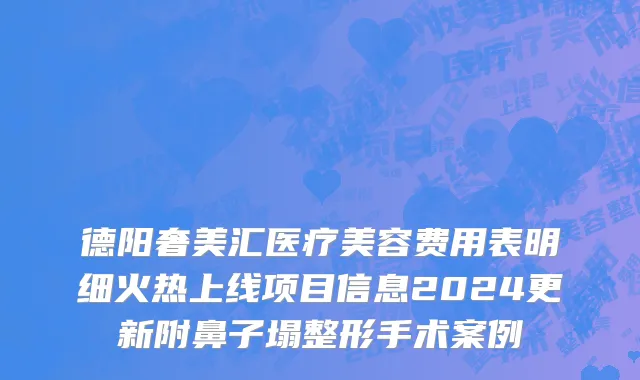 德阳奢美汇医疗美容费用表明细火热上线项目信息2024更新附鼻子塌整形手术案例