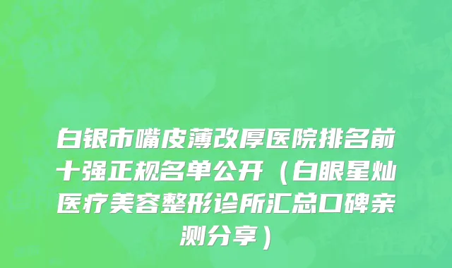 白银市嘴皮薄改厚医院排名前十强正规名单公开（白眼星灿医疗美容整形诊所汇总口碑亲测分享）
