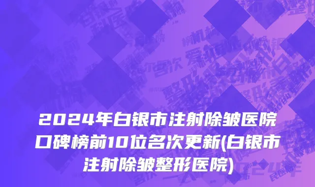2024年白银市注射除皱医院口碑榜前10位名次更新(白银市注射除皱整形医院)