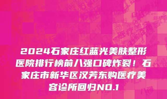 2024石家庄红蓝光美肤整形医院排行榜前八强口碑炸裂!石家庄市新华区汉芳东购医疗美容诊所回归NO.1