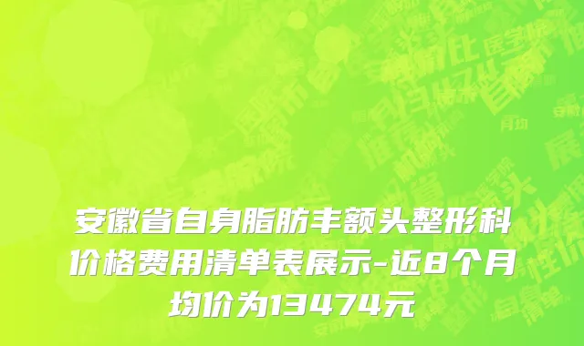 安徽省自身脂肪丰额头整形科价格费用清单表展示-近8个月均价为13474元