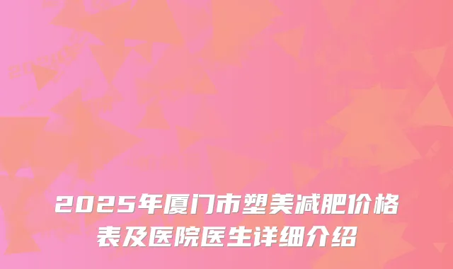 2025年厦门市塑美减肥价格表及医院医生详细介绍