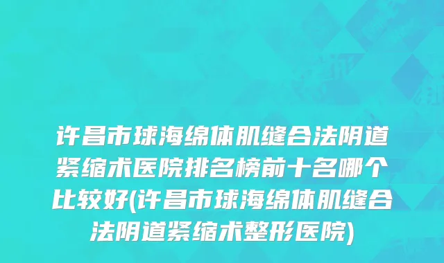许昌市球海绵体肌缝合法阴道紧缩术医院排名榜前十名哪个比较好(许昌市球海绵体肌缝合法阴道紧缩术整形医院)