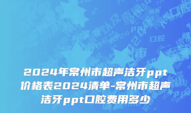 2024年常州市超声洁牙ppt价格表2024清单-常州市超声洁牙ppt口腔费用多少