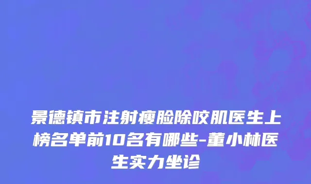 景德镇市注射瘦脸除咬肌医生上榜名单前10名有哪些-董小林医生实力坐诊