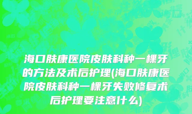 海口肤康医院皮肤科种一棵牙的方法及术后护理(海口肤康医院皮肤科种一棵牙失败修复术后护理要注意什么)