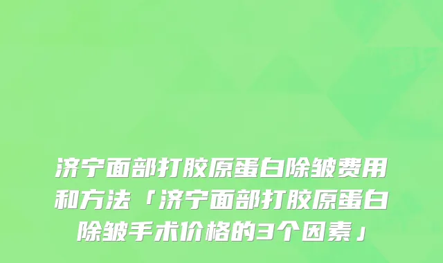 济宁面部打胶原蛋白除皱费用和方法「济宁面部打胶原蛋白除皱手术价格的3个因素」